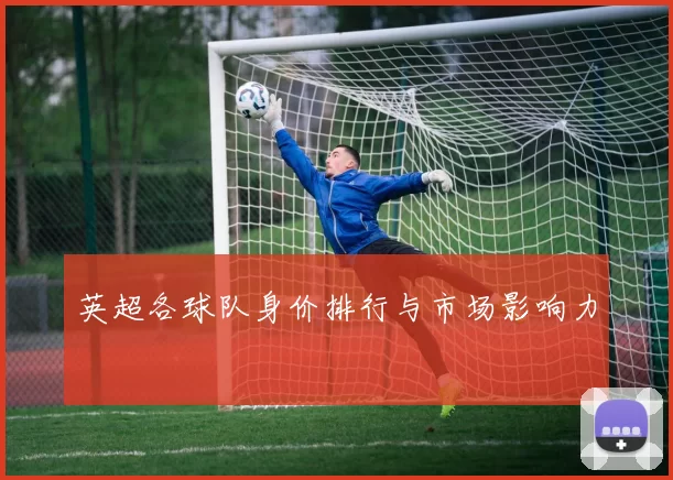 英超各球队身价排行与市场影响力
