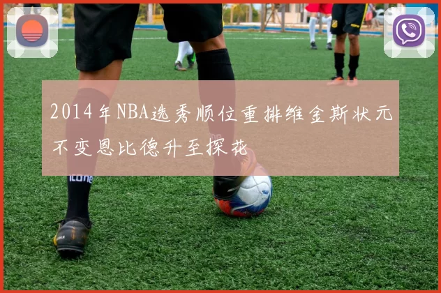 2014年NBA选秀顺位重排维金斯状元不变恩比德升至探花