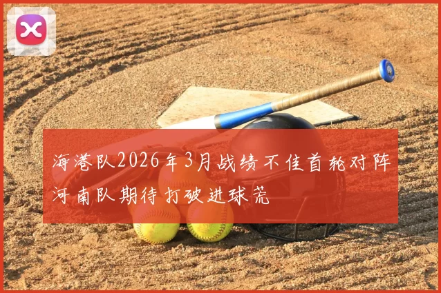 海港队2026年3月战绩不佳首轮对阵河南队期待打破进球荒