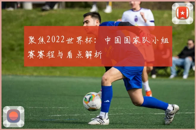聚焦2022世界杯:中国国家队小组赛赛程与看点解析
