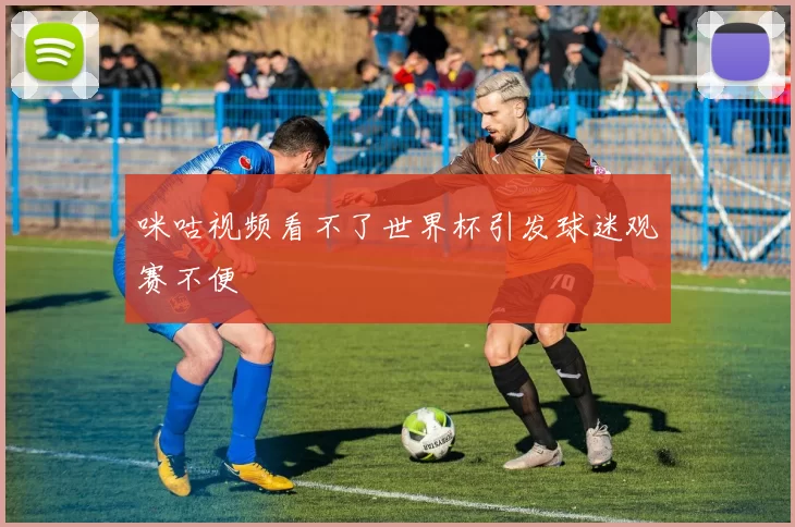 咪咕视频看不了世界杯引发球迷观赛不便