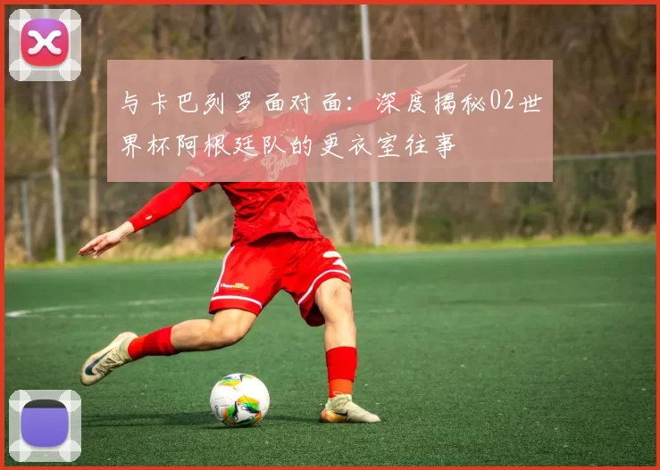 与卡巴列罗面对面:深度揭秘02世界杯阿根廷队的更衣室往事