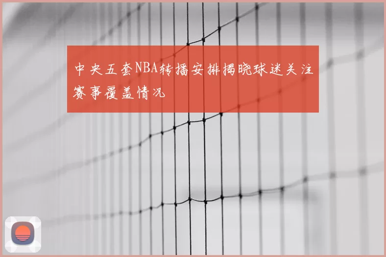 中央五套NBA转播安排揭晓球迷关注赛事覆盖情况