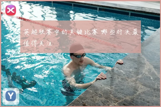 英超联赛中的关键比赛 哪些对决最值得关注