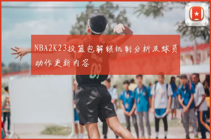 NBA2K23投篮包解锁机制分析及球员动作更新内容