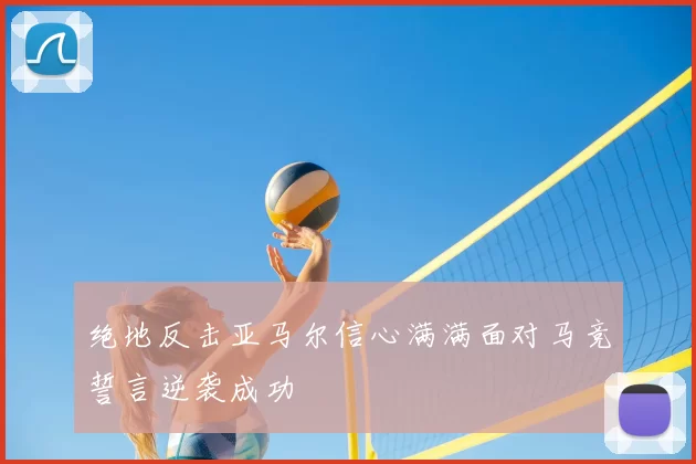 绝地反击亚马尔信心满满面对马竞誓言逆袭成功