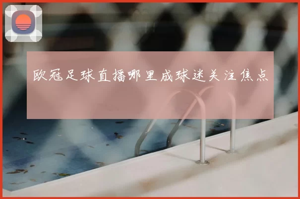 欧冠足球直播哪里成球迷关注焦点