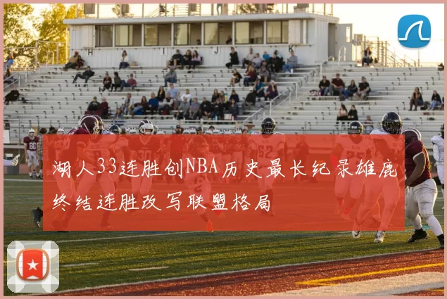湖人33连胜创NBA历史最长纪录雄鹿终结连胜改写联盟格局