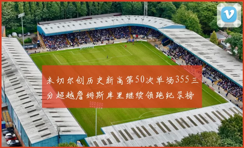米切尔创历史新高第50次单场355三分超越詹姆斯库里继续领跑纪录榜