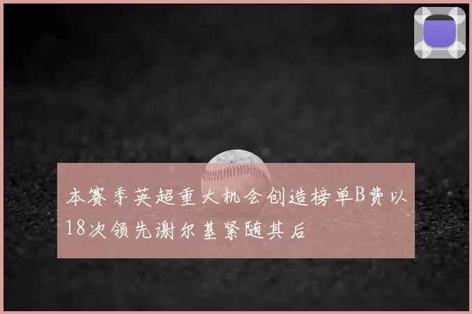 本赛季英超重大机会创造榜单B费以18次领先谢尔基紧随其后