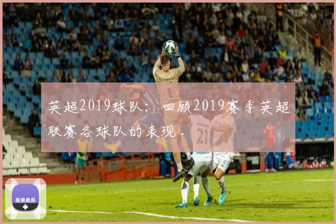 英超2019球队：回顾2019赛季英超联赛各球队的表现 .