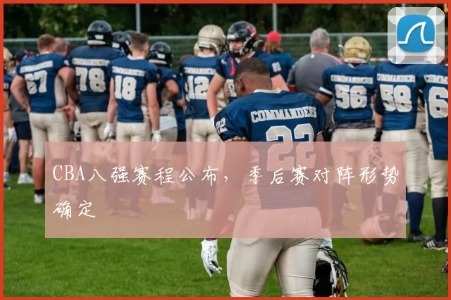 CBA八强赛程公布，季后赛对阵形势确定
