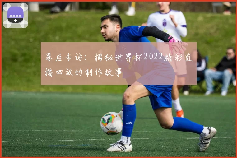 幕后专访:揭秘世界杯2022精彩直播回放的制作故事