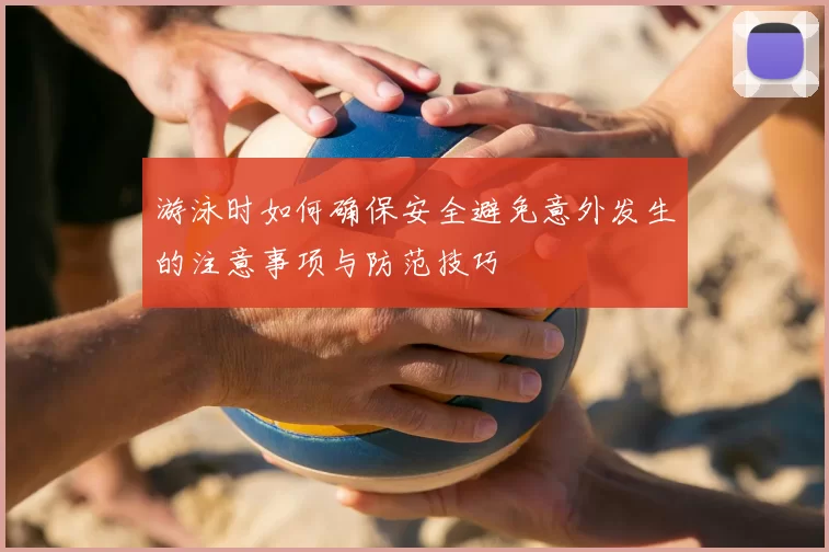 游泳时如何确保安全避免意外发生的注意事项与防范技巧
