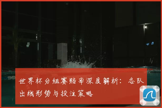 世界杯分组赛赔率深度解析：各队出线形势与投注策略