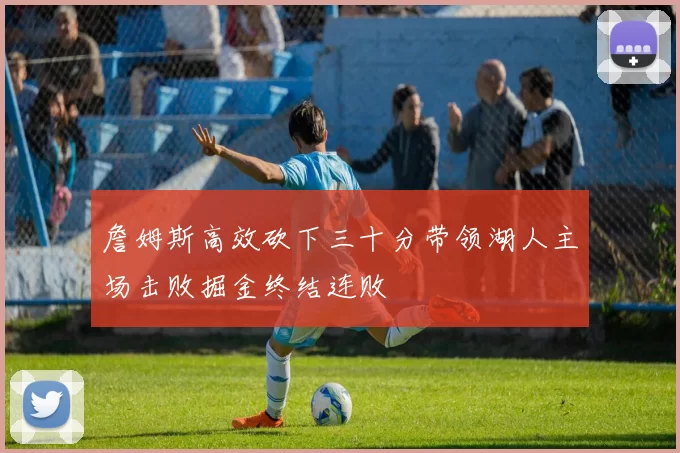詹姆斯高效砍下三十分带领湖人主场击败掘金终结连败